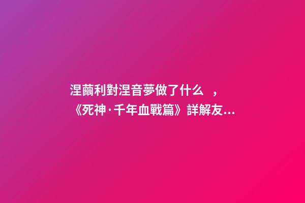 涅繭利對涅音夢做了什么，《死神·千年血戰篇》詳解友哈巴赫親衛隊的原型與成員的BUG能力